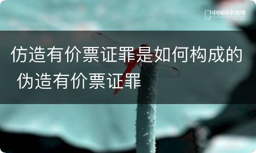 仿造有价票证罪是如何构成的 伪造有价票证罪