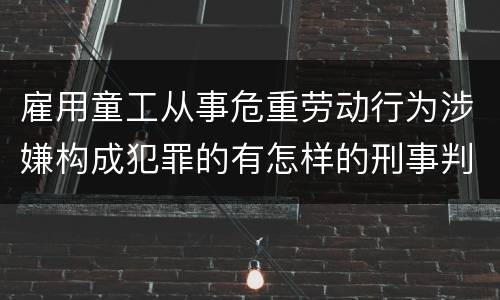 雇用童工从事危重劳动行为涉嫌构成犯罪的有怎样的刑事判罚