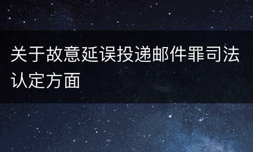 关于故意延误投递邮件罪司法认定方面