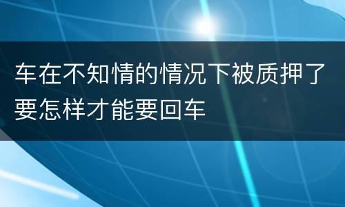 车在不知情的情况下被质押了要怎样才能要回车