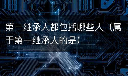 第一继承人都包括哪些人（属于第一继承人的是）