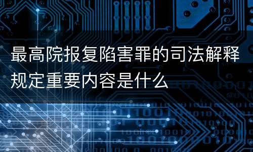最高院报复陷害罪的司法解释规定重要内容是什么