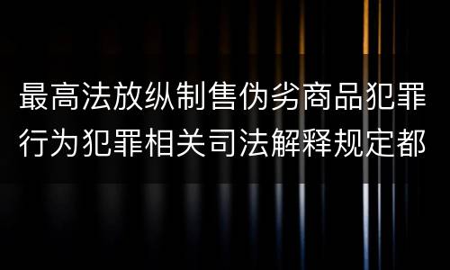 最高法放纵制售伪劣商品犯罪行为犯罪相关司法解释规定都有哪些