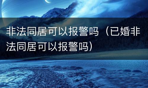 非法同居可以报警吗（已婚非法同居可以报警吗）