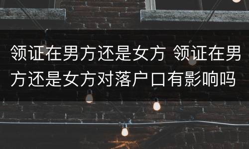 领证在男方还是女方 领证在男方还是女方对落户口有影响吗?