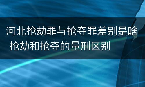 河北抢劫罪与抢夺罪差别是啥 抢劫和抢夺的量刑区别