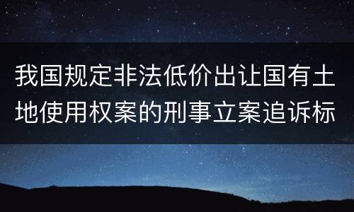 我国规定非法低价出让国有土地使用权案的刑事立案追诉标准是如何规定