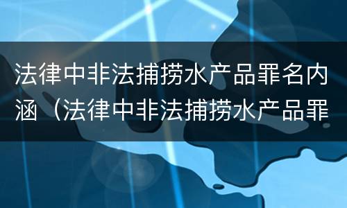 法律中非法捕捞水产品罪名内涵（法律中非法捕捞水产品罪名内涵包括）