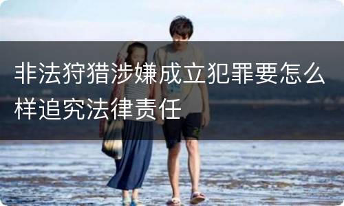非法狩猎涉嫌成立犯罪要怎么样追究法律责任