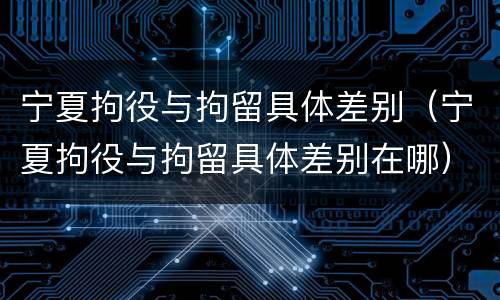 宁夏拘役与拘留具体差别（宁夏拘役与拘留具体差别在哪）