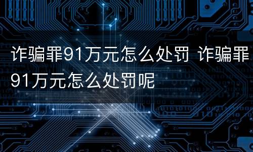 诈骗罪91万元怎么处罚 诈骗罪91万元怎么处罚呢