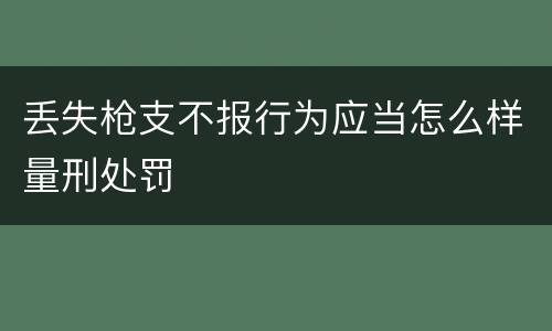 丢失枪支不报行为应当怎么样量刑处罚