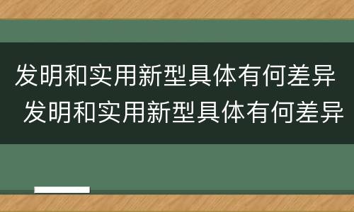 发明和实用新型具体有何差异 发明和实用新型具体有何差异和不足