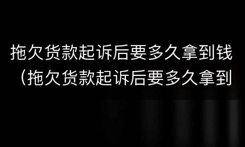 拖欠货款起诉后要多久拿到钱（拖欠货款起诉后要多久拿到钱呢）