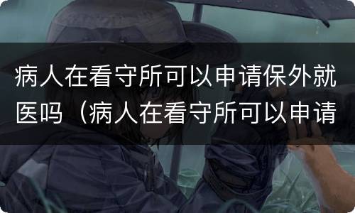 病人在看守所可以申请保外就医吗（病人在看守所可以申请保外就医吗）