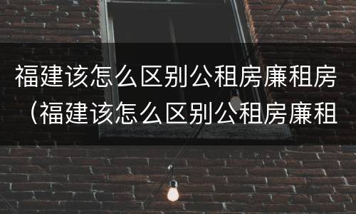 福建该怎么区别公租房廉租房（福建该怎么区别公租房廉租房呢）