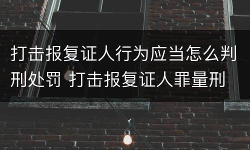 打击报复证人行为应当怎么判刑处罚 打击报复证人罪量刑