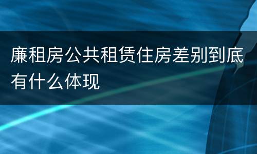 廉租房公共租赁住房差别到底有什么体现
