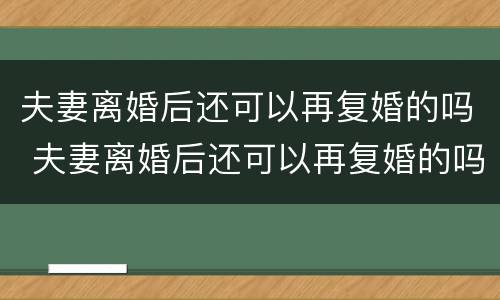 夫妻离婚后还可以再复婚的吗 夫妻离婚后还可以再复婚的吗