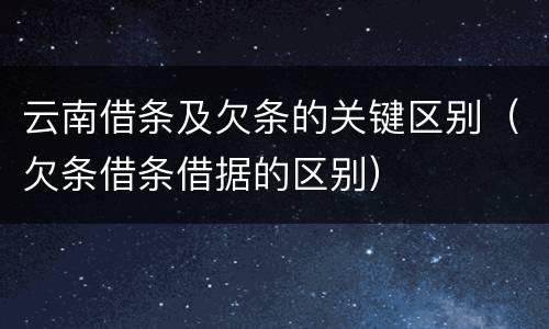 云南借条及欠条的关键区别（欠条借条借据的区别）