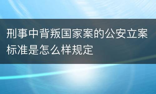 刑事中背叛国家案的公安立案标准是怎么样规定