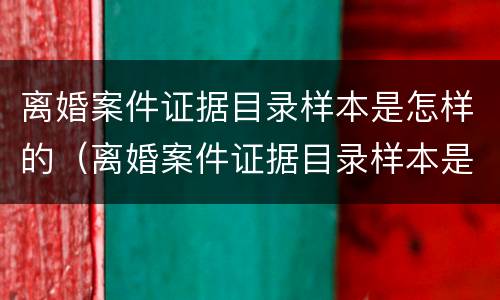 离婚案件证据目录样本是怎样的（离婚案件证据目录样本是怎样的呢）