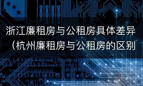 浙江廉租房与公租房具体差异（杭州廉租房与公租房的区别）