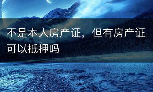 不是本人房产证，但有房产证可以抵押吗