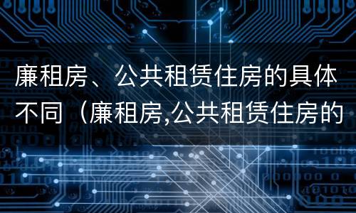 廉租房、公共租赁住房的具体不同（廉租房,公共租赁住房的具体不同点）