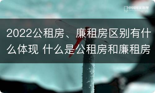 2022公租房、廉租房区别有什么体现 什么是公租房和廉租房