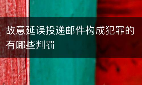 故意延误投递邮件构成犯罪的有哪些判罚