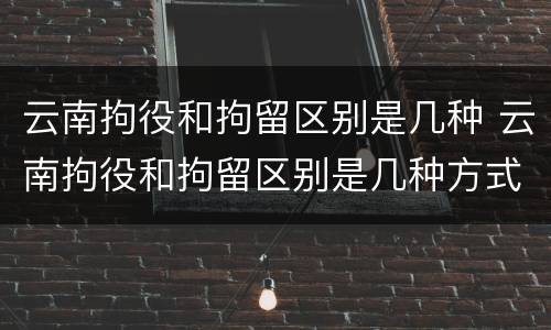 云南拘役和拘留区别是几种 云南拘役和拘留区别是几种方式