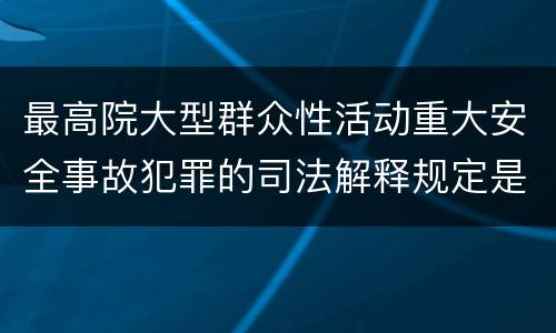 最高院大型群众性活动重大安全事故犯罪的司法解释规定是什么