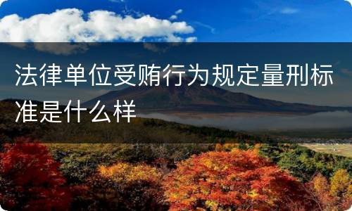 法律单位受贿行为规定量刑标准是什么样