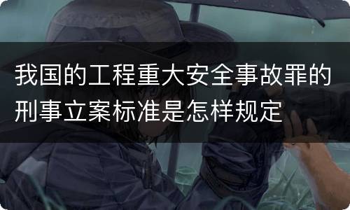 我国的工程重大安全事故罪的刑事立案标准是怎样规定