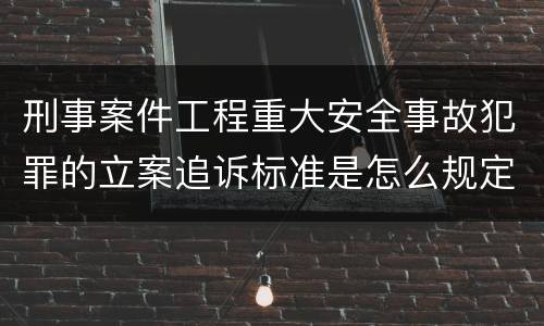 刑事案件工程重大安全事故犯罪的立案追诉标准是怎么规定
