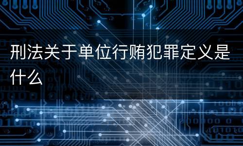 刑法关于单位行贿犯罪定义是什么