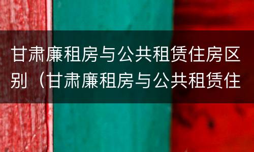 甘肃廉租房与公共租赁住房区别（甘肃廉租房与公共租赁住房区别在哪）