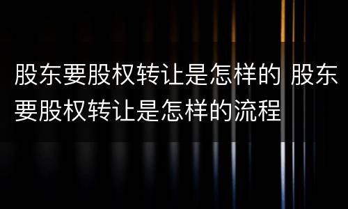 股东要股权转让是怎样的 股东要股权转让是怎样的流程