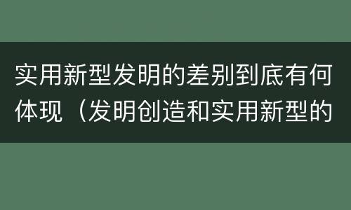 实用新型发明的差别到底有何体现（发明创造和实用新型的区别）