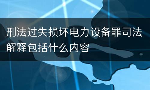 刑法过失损坏电力设备罪司法解释包括什么内容