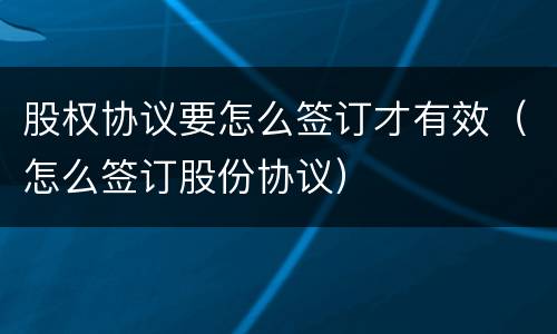 股权协议要怎么签订才有效（怎么签订股份协议）
