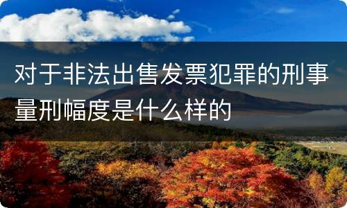 对于非法出售发票犯罪的刑事量刑幅度是什么样的