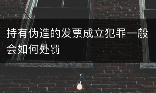 持有伪造的发票成立犯罪一般会如何处罚