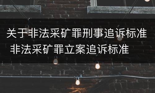 关于非法采矿罪刑事追诉标准 非法采矿罪立案追诉标准