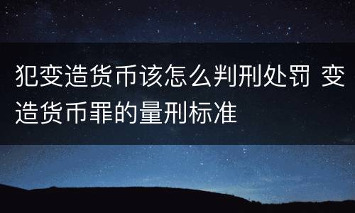 犯变造货币该怎么判刑处罚 变造货币罪的量刑标准