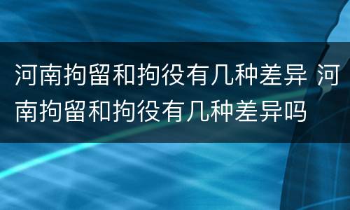 河南拘留和拘役有几种差异 河南拘留和拘役有几种差异吗