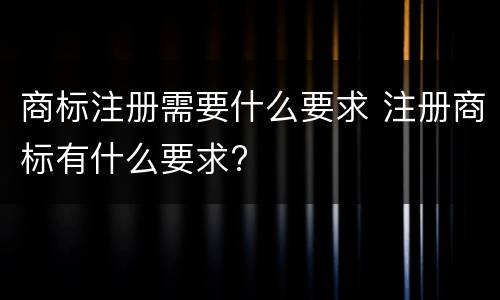商标注册需要什么要求 注册商标有什么要求?
