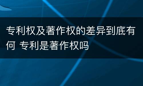 专利权及著作权的差异到底有何 专利是著作权吗