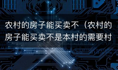 农村的房子能买卖不（农村的房子能买卖不是本村的需要村委会出具什么证明）